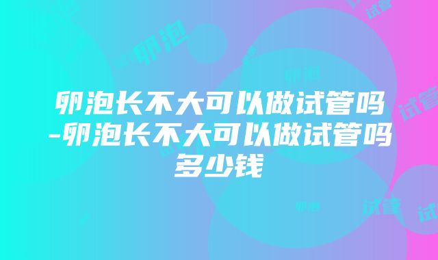 卵泡长不大可以做试管吗-卵泡长不大可以做试管吗多少钱