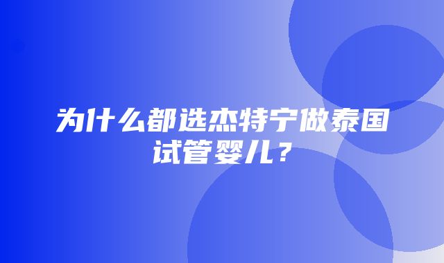 为什么都选杰特宁做泰国试管婴儿？