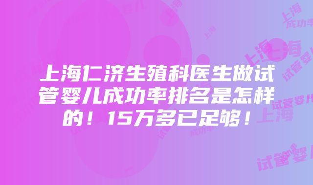 上海仁济生殖科医生做试管婴儿成功率排名是怎样的！15万多已足够！