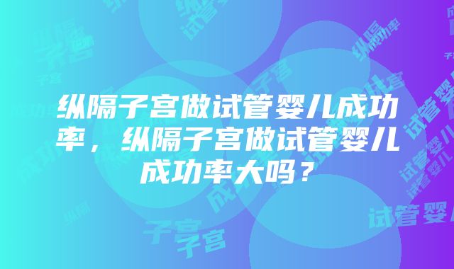 纵隔子宫做试管婴儿成功率，纵隔子宫做试管婴儿成功率大吗？