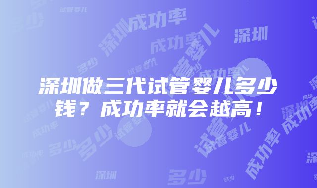 深圳做三代试管婴儿多少钱？成功率就会越高！