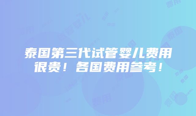 泰国第三代试管婴儿费用很贵！各国费用参考！