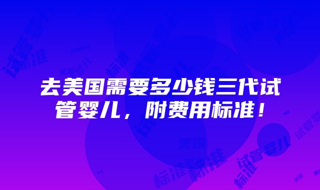 去美国需要多少钱三代试管婴儿，附费用标准！