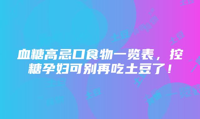 血糖高忌口食物一览表，控糖孕妇可别再吃土豆了！