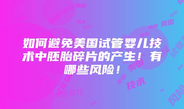 如何避免美国试管婴儿技术中胚胎碎片的产生！有哪些风险！