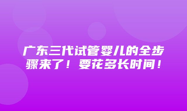 广东三代试管婴儿的全步骤来了！要花多长时间！