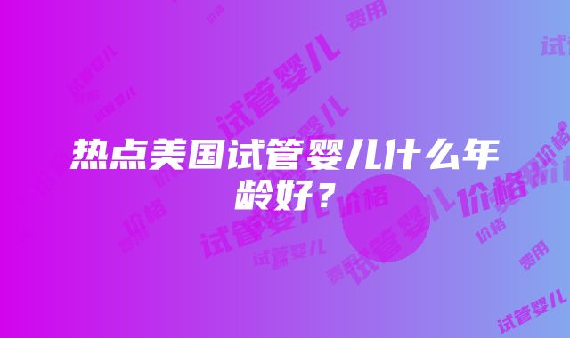 热点美国试管婴儿什么年龄好？