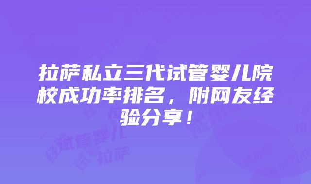 拉萨私立三代试管婴儿院校成功率排名，附网友经验分享！