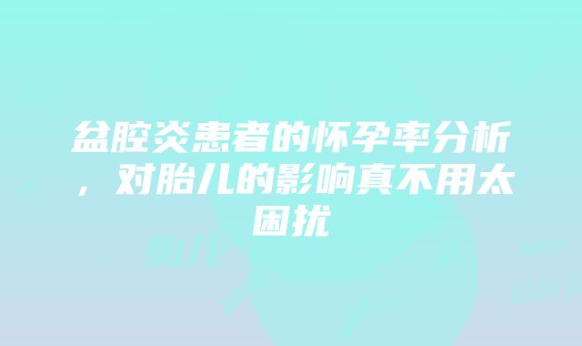 盆腔炎患者的怀孕率分析，对胎儿的影响真不用太困扰