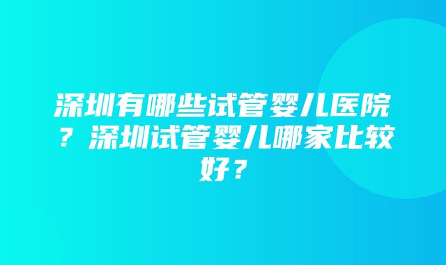 深圳有哪些试管婴儿医院？深圳试管婴儿哪家比较好？