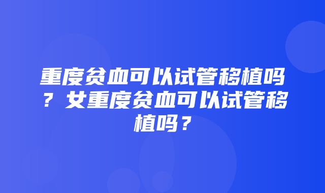 重度贫血可以试管移植吗？女重度贫血可以试管移植吗？