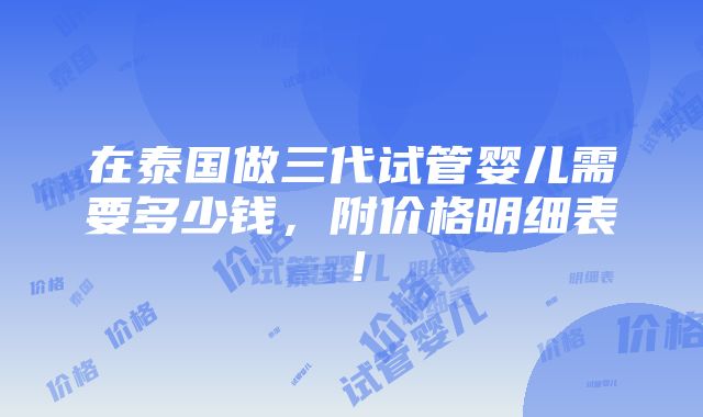 在泰国做三代试管婴儿需要多少钱，附价格明细表！