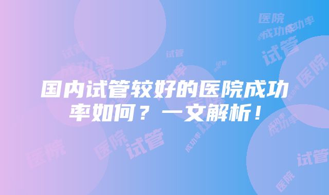 国内试管较好的医院成功率如何？一文解析！