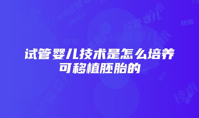 试管婴儿技术是怎么培养可移植胚胎的