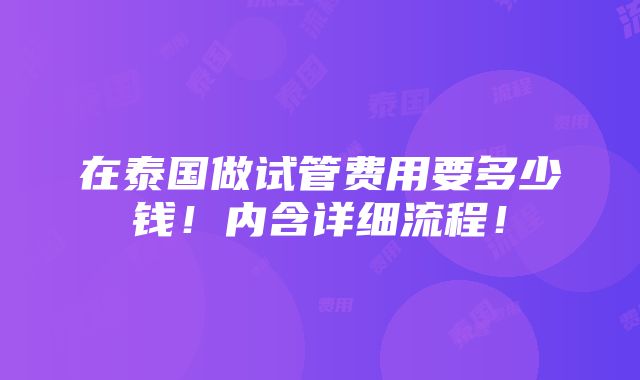 在泰国做试管费用要多少钱！内含详细流程！