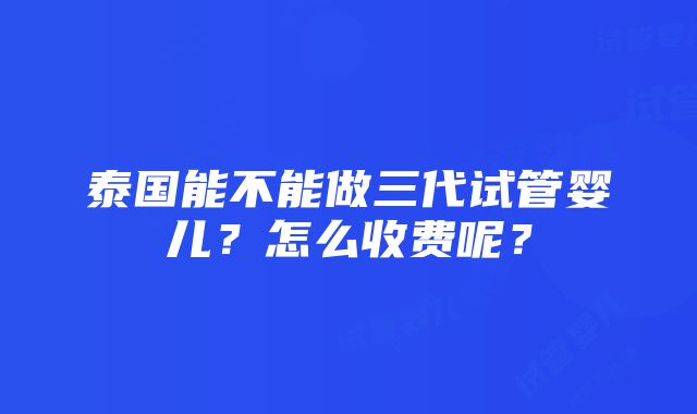 泰国能不能做三代试管婴儿？怎么收费呢？