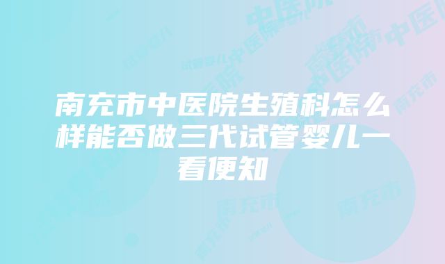 南充市中医院生殖科怎么样能否做三代试管婴儿一看便知