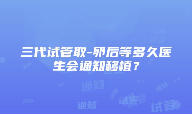 三代试管取-卵后等多久医生会通知移植？