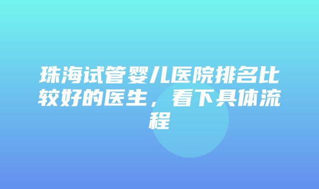 珠海试管婴儿医院排名比较好的医生，看下具体流程