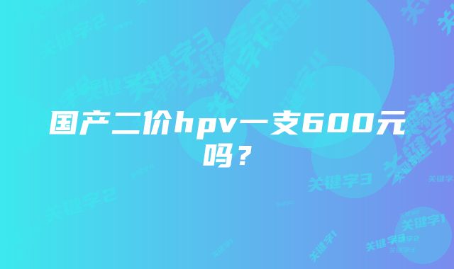 国产二价hpv一支600元吗？