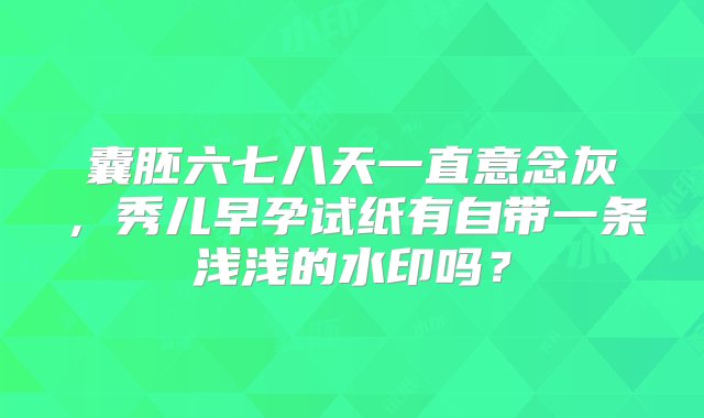 囊胚六七八天一直意念灰，秀儿早孕试纸有自带一条浅浅的水印吗？