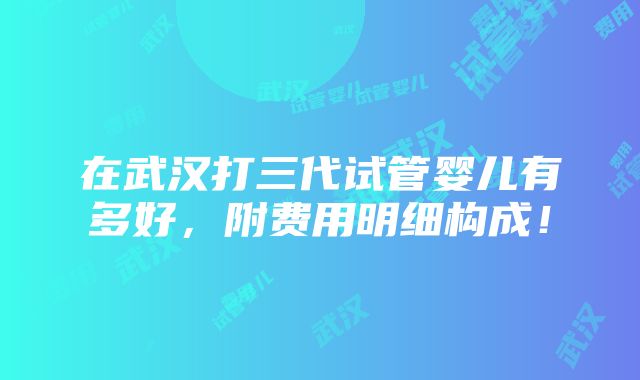 在武汉打三代试管婴儿有多好，附费用明细构成！