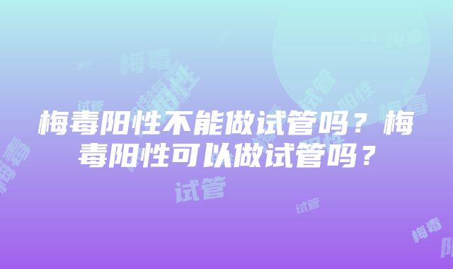 梅毒阳性不能做试管吗？梅毒阳性可以做试管吗？