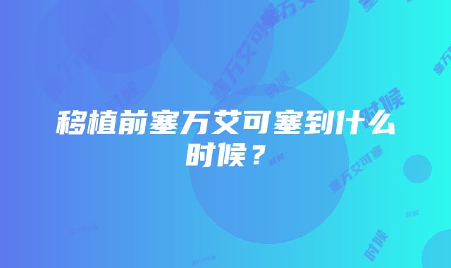 移植前塞万艾可塞到什么时候？