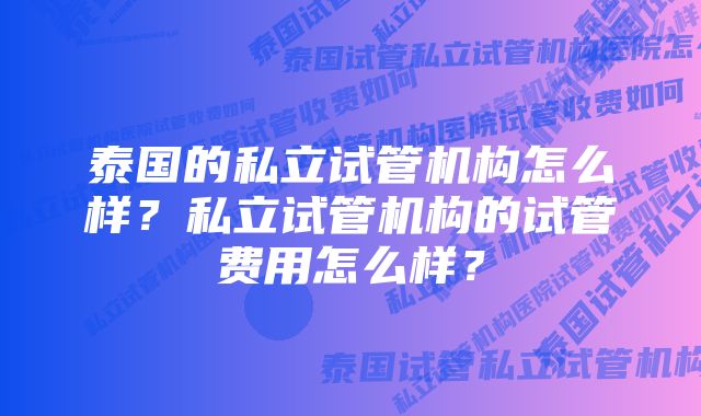 泰国的私立试管机构怎么样？私立试管机构的试管费用怎么样？