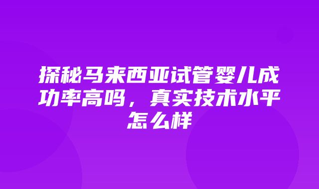 探秘马来西亚试管婴儿成功率高吗，真实技术水平怎么样