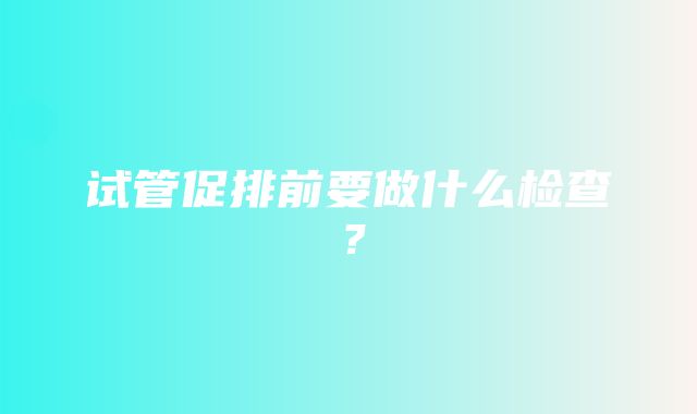 试管促排前要做什么检查？