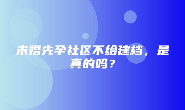 未婚先孕社区不给建档，是真的吗？