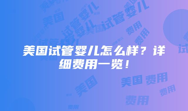 美国试管婴儿怎么样？详细费用一览！