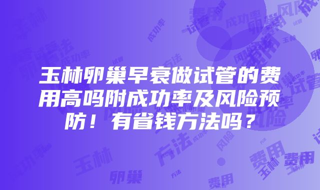 玉林卵巢早衰做试管的费用高吗附成功率及风险预防！有省钱方法吗？