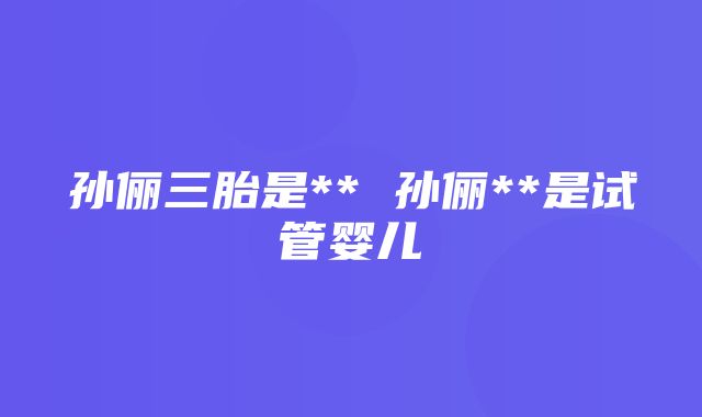 孙俪三胎是** 孙俪**是试管婴儿