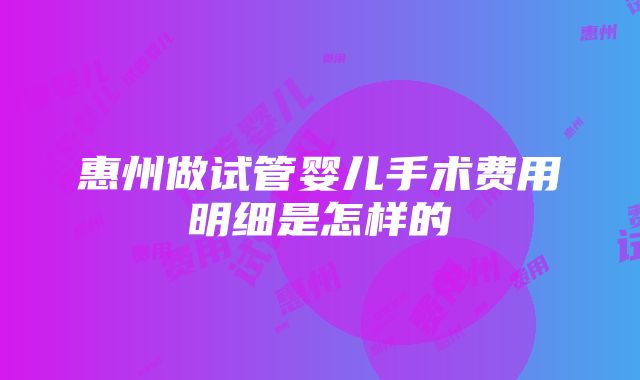 惠州做试管婴儿手术费用明细是怎样的