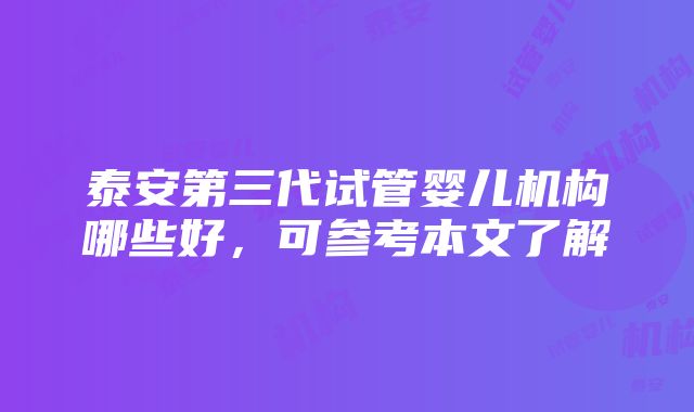 泰安第三代试管婴儿机构哪些好，可参考本文了解