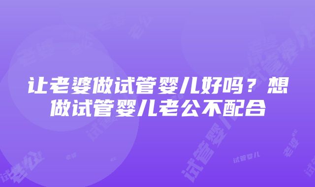 让老婆做试管婴儿好吗？想做试管婴儿老公不配合