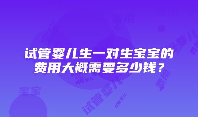 试管婴儿生一对生宝宝的费用大概需要多少钱？