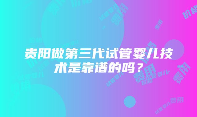 贵阳做第三代试管婴儿技术是靠谱的吗？