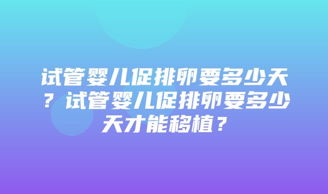 试管婴儿促排卵要多少天？试管婴儿促排卵要多少天才能移植？