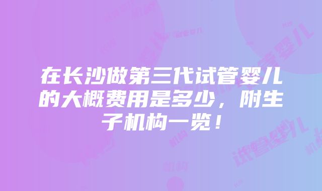 在长沙做第三代试管婴儿的大概费用是多少，附生子机构一览！