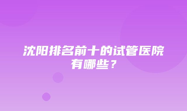 沈阳排名前十的试管医院有哪些？