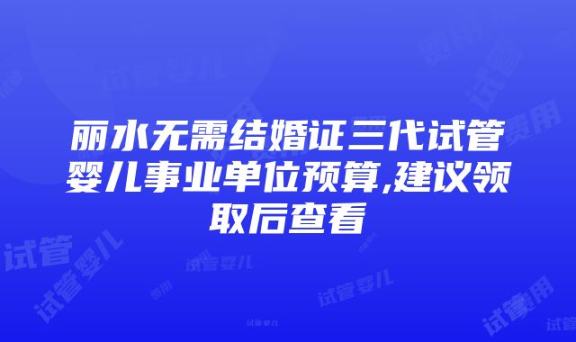 丽水无需结婚证三代试管婴儿事业单位预算,建议领取后查看