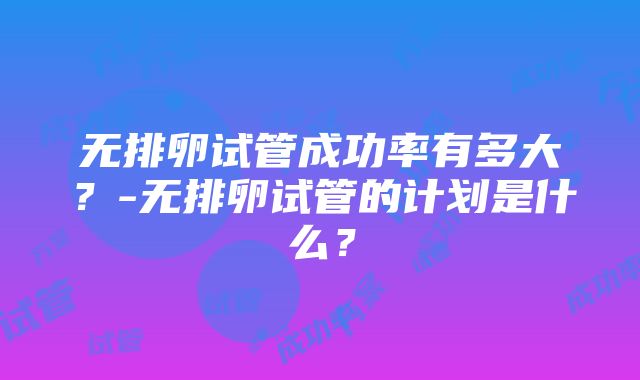 无排卵试管成功率有多大？-无排卵试管的计划是什么？