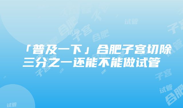 「普及一下」合肥子宫切除三分之一还能不能做试管