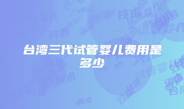 台湾三代试管婴儿费用是多少