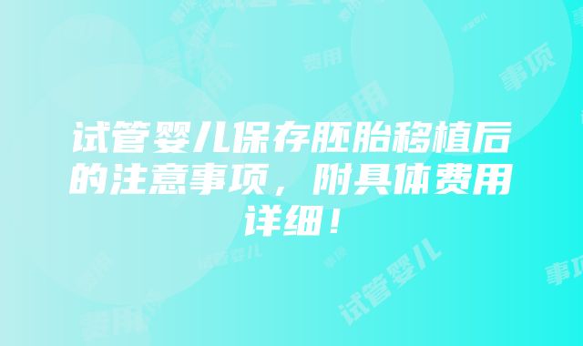 试管婴儿保存胚胎移植后的注意事项，附具体费用详细！