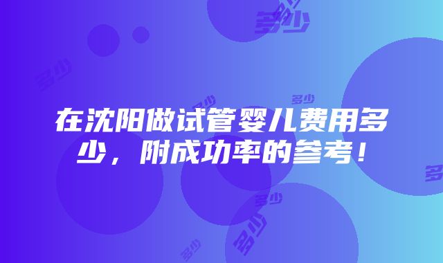 在沈阳做试管婴儿费用多少，附成功率的参考！