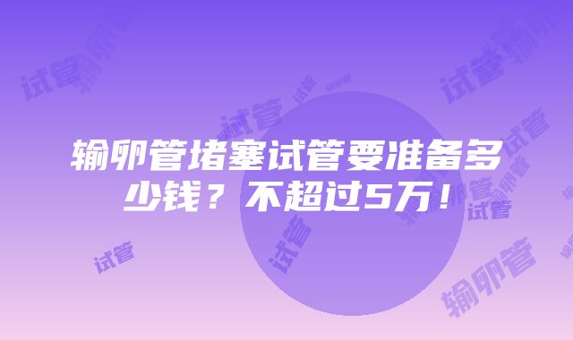 输卵管堵塞试管要准备多少钱？不超过5万！